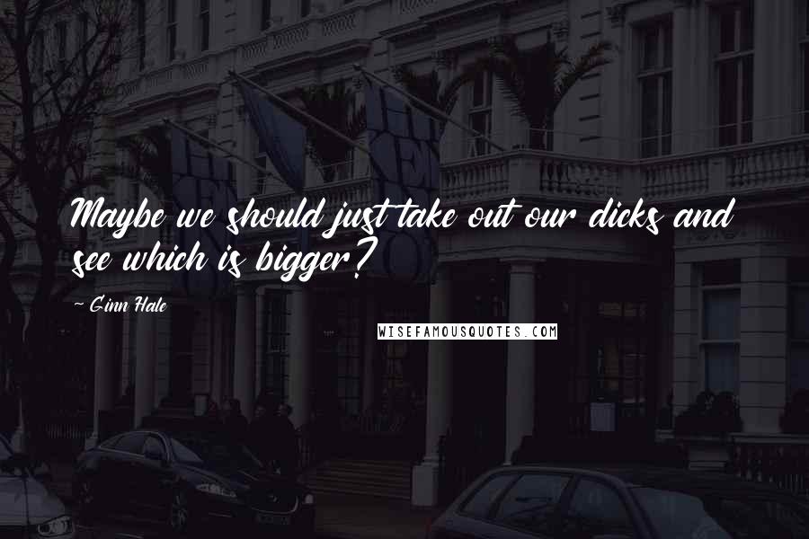 Ginn Hale Quotes: Maybe we should just take out our dicks and see which is bigger?