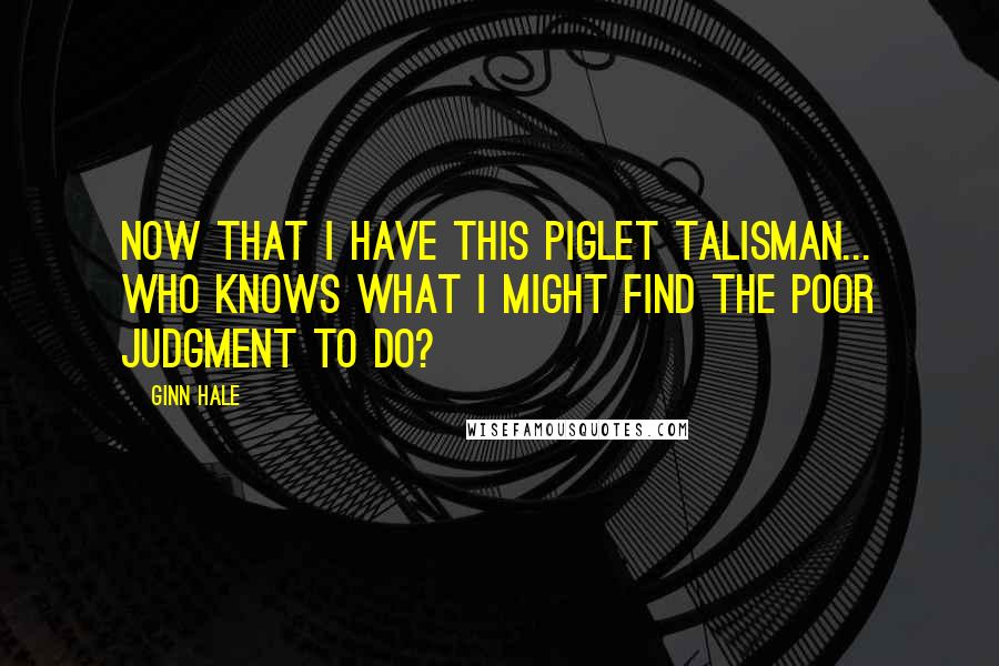 Ginn Hale Quotes: Now that I have this piglet talisman... who knows what I might find the poor judgment to do?
