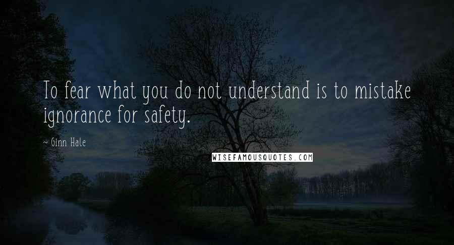 Ginn Hale Quotes: To fear what you do not understand is to mistake ignorance for safety.