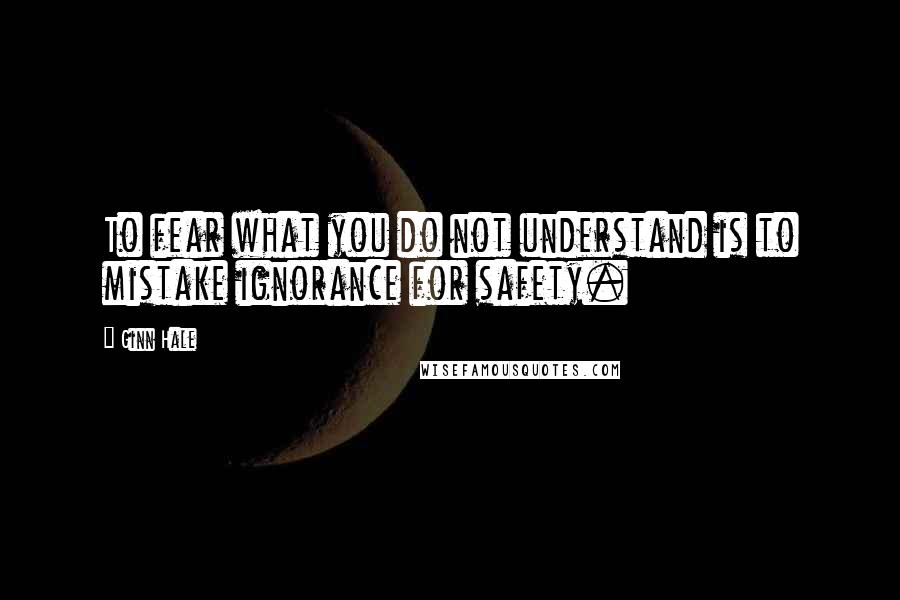 Ginn Hale Quotes: To fear what you do not understand is to mistake ignorance for safety.