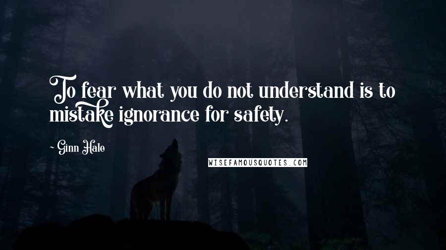 Ginn Hale Quotes: To fear what you do not understand is to mistake ignorance for safety.