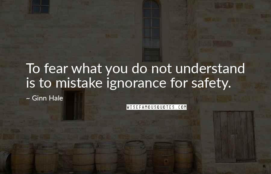 Ginn Hale Quotes: To fear what you do not understand is to mistake ignorance for safety.