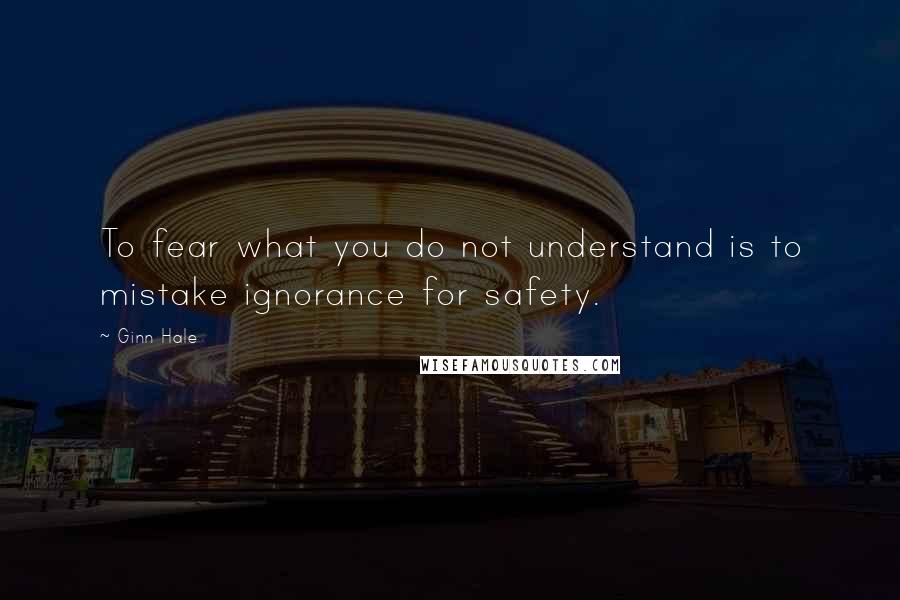 Ginn Hale Quotes: To fear what you do not understand is to mistake ignorance for safety.