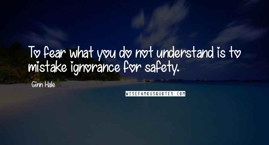 Ginn Hale Quotes: To fear what you do not understand is to mistake ignorance for safety.