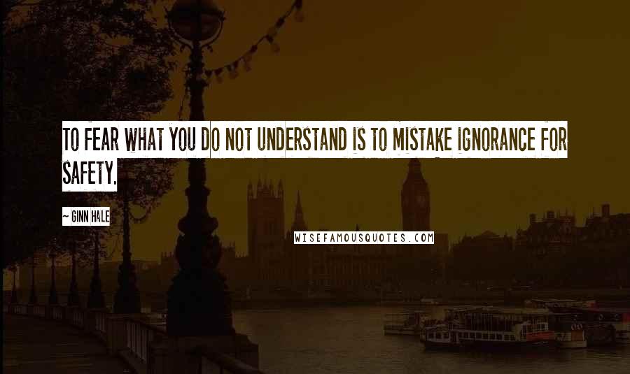 Ginn Hale Quotes: To fear what you do not understand is to mistake ignorance for safety.