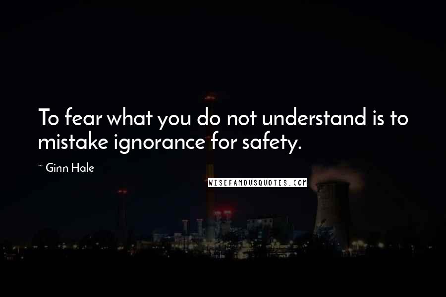 Ginn Hale Quotes: To fear what you do not understand is to mistake ignorance for safety.