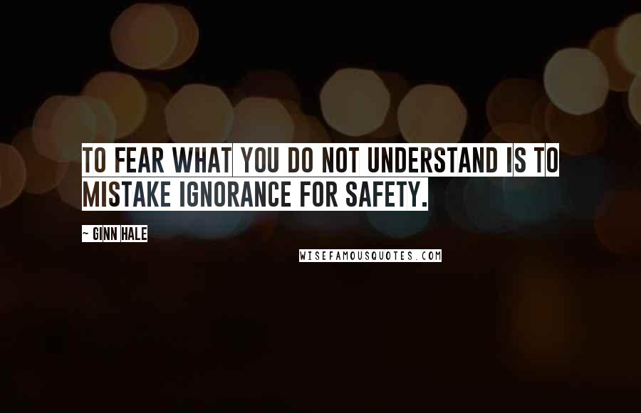 Ginn Hale Quotes: To fear what you do not understand is to mistake ignorance for safety.