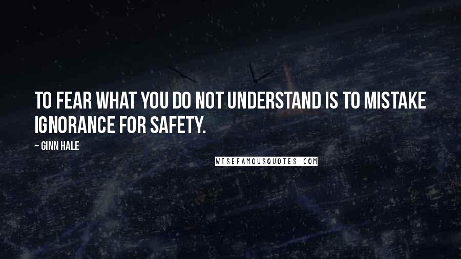 Ginn Hale Quotes: To fear what you do not understand is to mistake ignorance for safety.