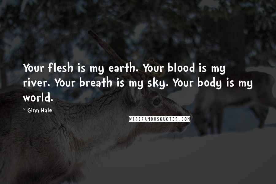 Ginn Hale Quotes: Your flesh is my earth. Your blood is my river. Your breath is my sky. Your body is my world.