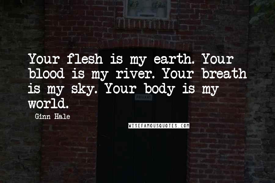 Ginn Hale Quotes: Your flesh is my earth. Your blood is my river. Your breath is my sky. Your body is my world.