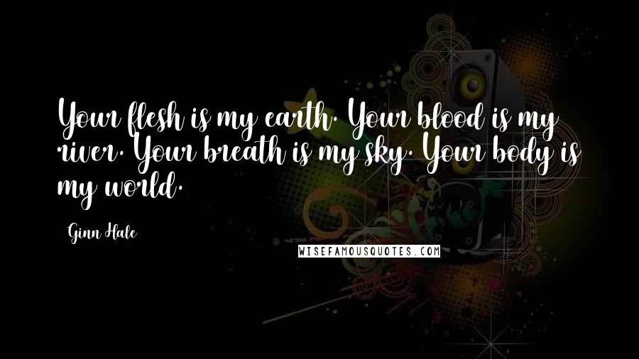 Ginn Hale Quotes: Your flesh is my earth. Your blood is my river. Your breath is my sky. Your body is my world.
