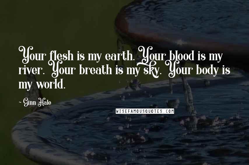 Ginn Hale Quotes: Your flesh is my earth. Your blood is my river. Your breath is my sky. Your body is my world.