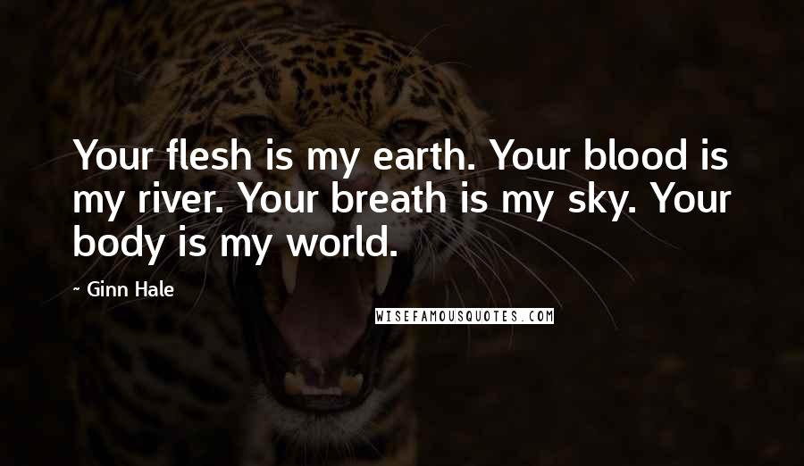 Ginn Hale Quotes: Your flesh is my earth. Your blood is my river. Your breath is my sky. Your body is my world.