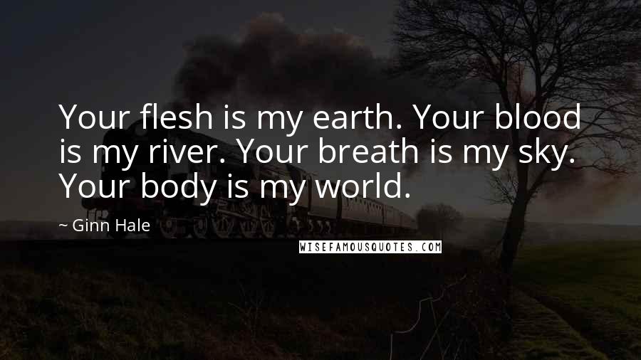 Ginn Hale Quotes: Your flesh is my earth. Your blood is my river. Your breath is my sky. Your body is my world.