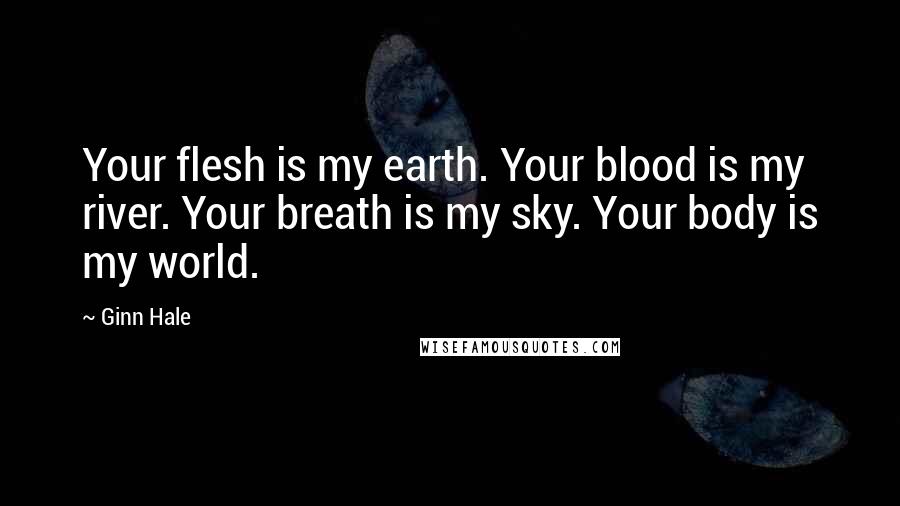 Ginn Hale Quotes: Your flesh is my earth. Your blood is my river. Your breath is my sky. Your body is my world.