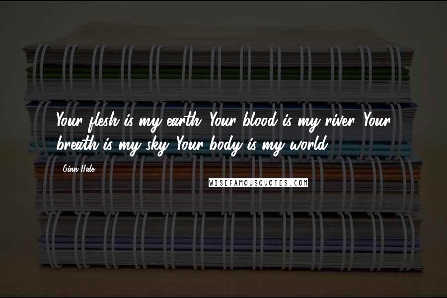 Ginn Hale Quotes: Your flesh is my earth. Your blood is my river. Your breath is my sky. Your body is my world.