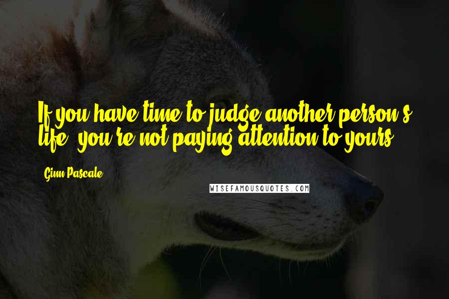 Ginn Pascale Quotes: If you have time to judge another person's life, you're not paying attention to yours.