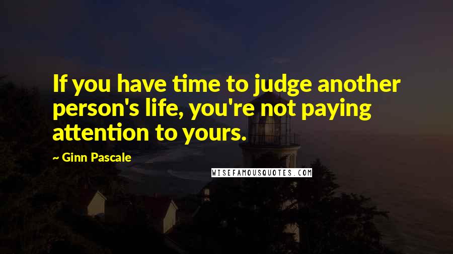 Ginn Pascale Quotes: If you have time to judge another person's life, you're not paying attention to yours.