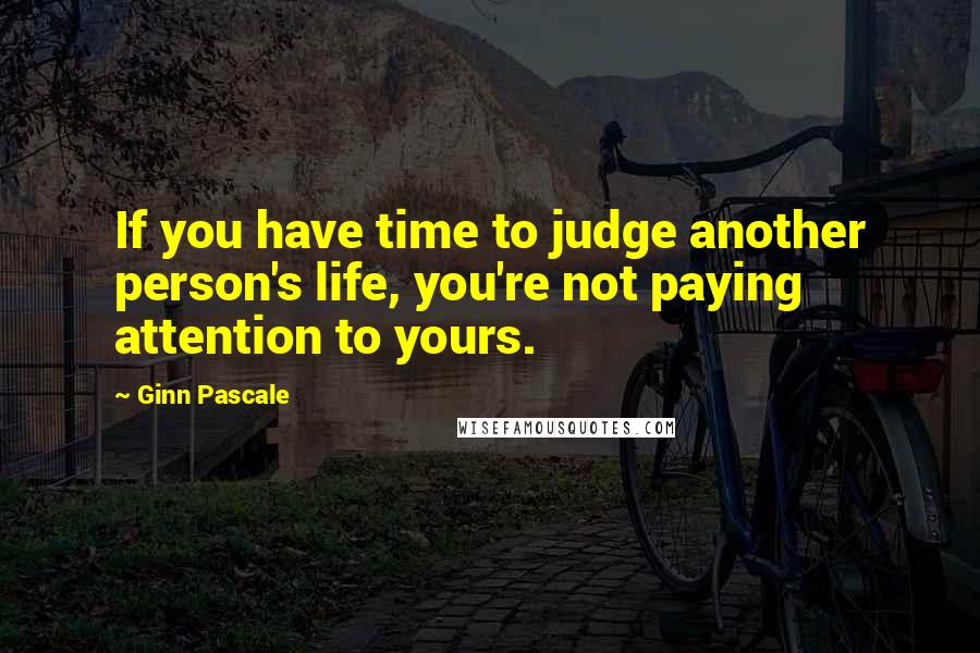 Ginn Pascale Quotes: If you have time to judge another person's life, you're not paying attention to yours.