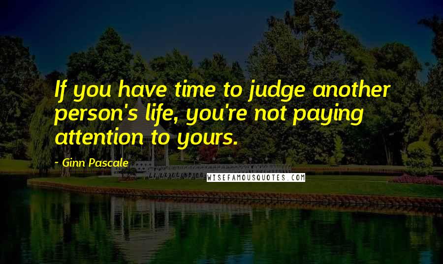 Ginn Pascale Quotes: If you have time to judge another person's life, you're not paying attention to yours.