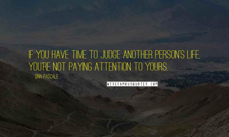 Ginn Pascale Quotes: If you have time to judge another person's life, you're not paying attention to yours.