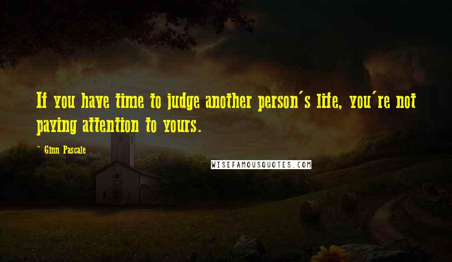 Ginn Pascale Quotes: If you have time to judge another person's life, you're not paying attention to yours.