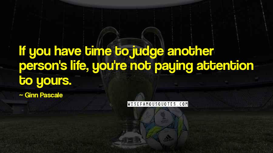 Ginn Pascale Quotes: If you have time to judge another person's life, you're not paying attention to yours.