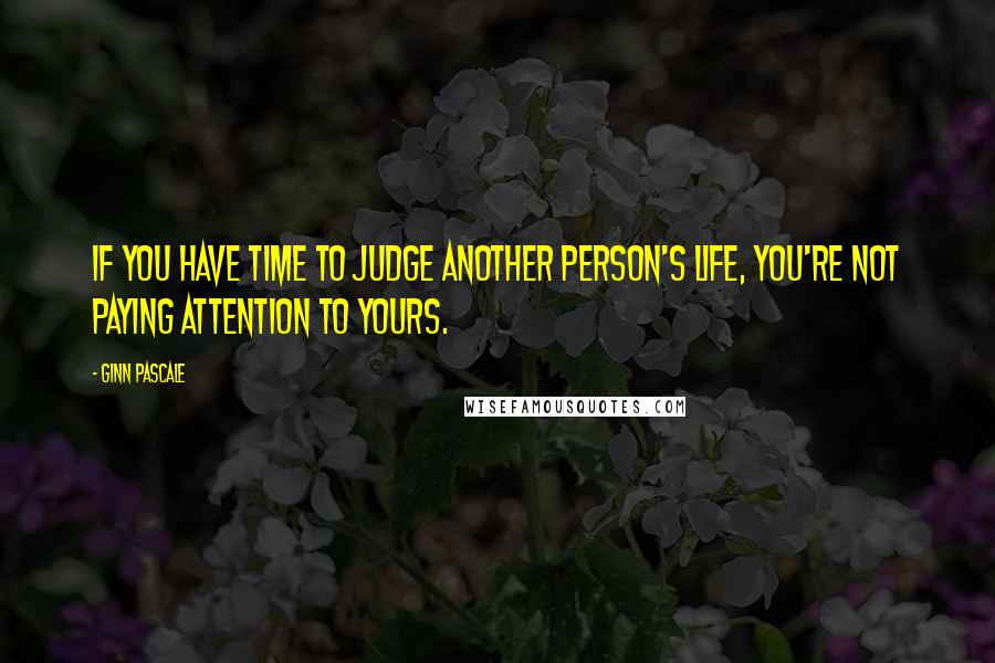 Ginn Pascale Quotes: If you have time to judge another person's life, you're not paying attention to yours.