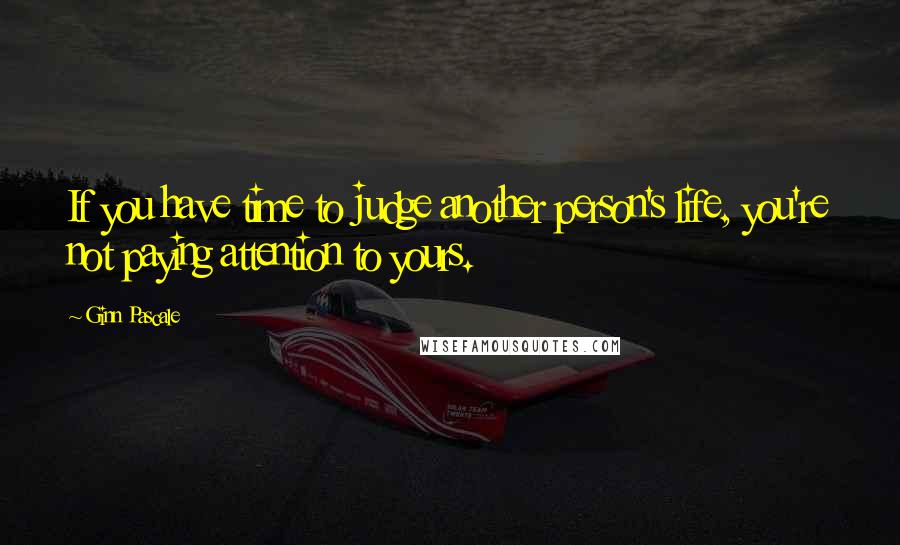 Ginn Pascale Quotes: If you have time to judge another person's life, you're not paying attention to yours.