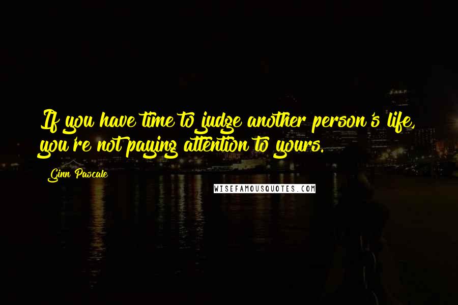 Ginn Pascale Quotes: If you have time to judge another person's life, you're not paying attention to yours.