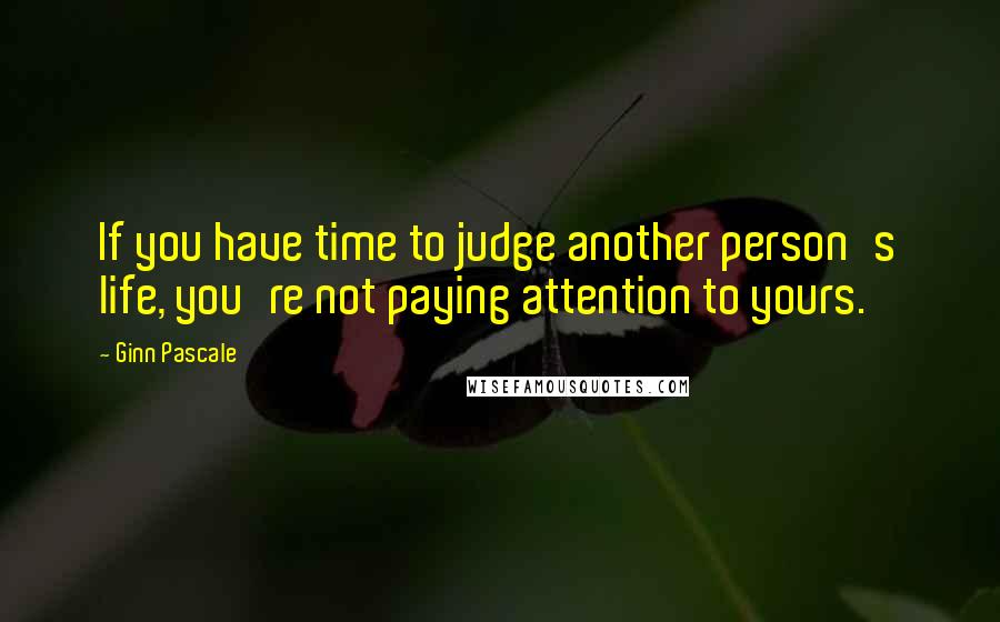 Ginn Pascale Quotes: If you have time to judge another person's life, you're not paying attention to yours.