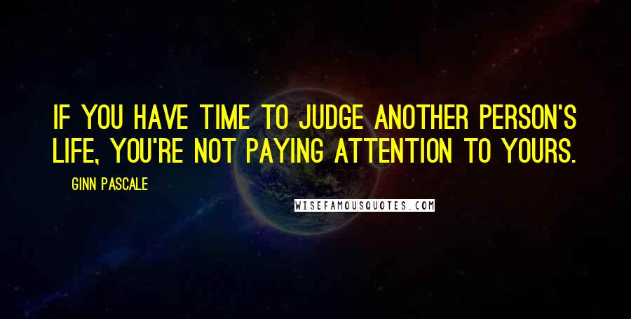 Ginn Pascale Quotes: If you have time to judge another person's life, you're not paying attention to yours.