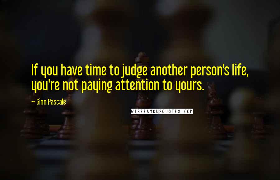 Ginn Pascale Quotes: If you have time to judge another person's life, you're not paying attention to yours.