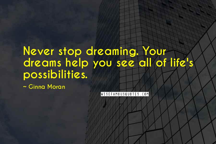 Ginna Moran Quotes: Never stop dreaming. Your dreams help you see all of life's possibilities.