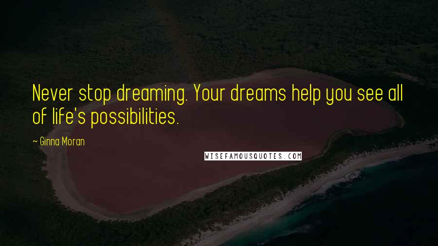 Ginna Moran Quotes: Never stop dreaming. Your dreams help you see all of life's possibilities.