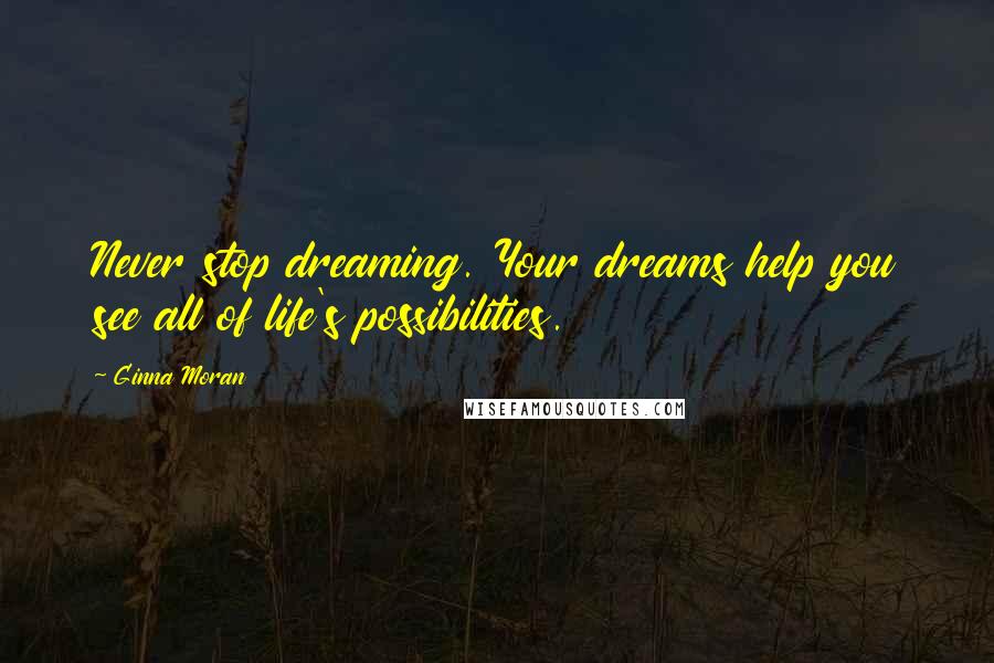 Ginna Moran Quotes: Never stop dreaming. Your dreams help you see all of life's possibilities.