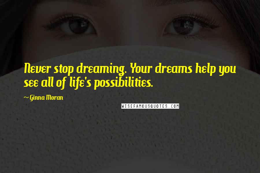 Ginna Moran Quotes: Never stop dreaming. Your dreams help you see all of life's possibilities.