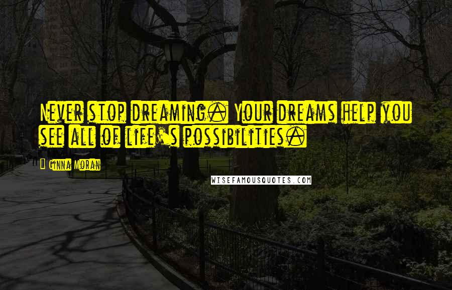 Ginna Moran Quotes: Never stop dreaming. Your dreams help you see all of life's possibilities.