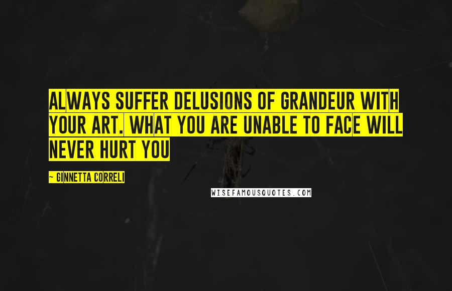 Ginnetta Correli Quotes: Always suffer delusions of grandeur with your art. What you are unable to face will never hurt you