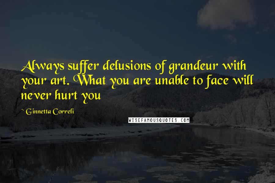 Ginnetta Correli Quotes: Always suffer delusions of grandeur with your art. What you are unable to face will never hurt you