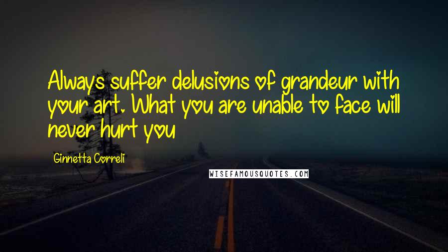 Ginnetta Correli Quotes: Always suffer delusions of grandeur with your art. What you are unable to face will never hurt you