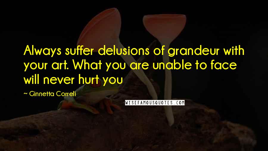 Ginnetta Correli Quotes: Always suffer delusions of grandeur with your art. What you are unable to face will never hurt you