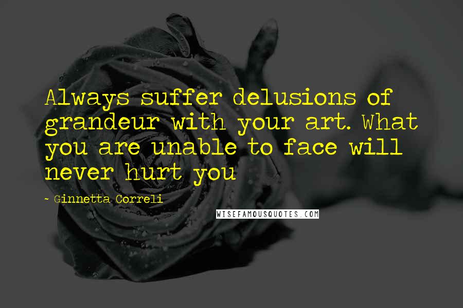 Ginnetta Correli Quotes: Always suffer delusions of grandeur with your art. What you are unable to face will never hurt you