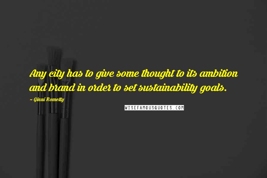 Ginni Rometty Quotes: Any city has to give some thought to its ambition and brand in order to set sustainability goals.