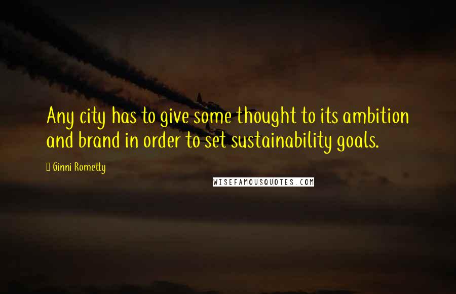 Ginni Rometty Quotes: Any city has to give some thought to its ambition and brand in order to set sustainability goals.