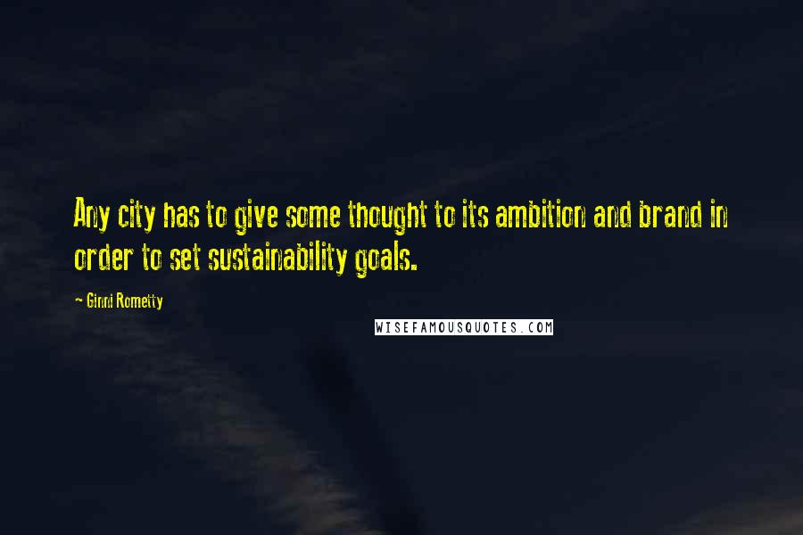 Ginni Rometty Quotes: Any city has to give some thought to its ambition and brand in order to set sustainability goals.