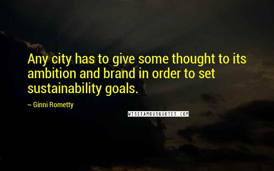 Ginni Rometty Quotes: Any city has to give some thought to its ambition and brand in order to set sustainability goals.