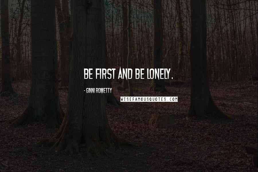 Ginni Rometty Quotes: Be first and be lonely.