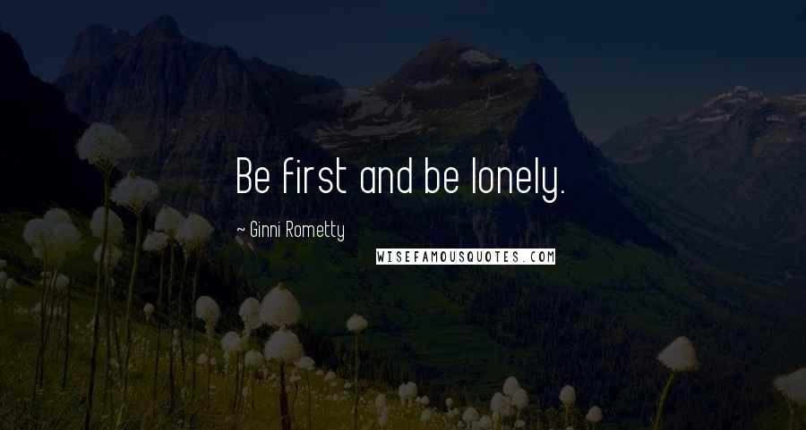 Ginni Rometty Quotes: Be first and be lonely.