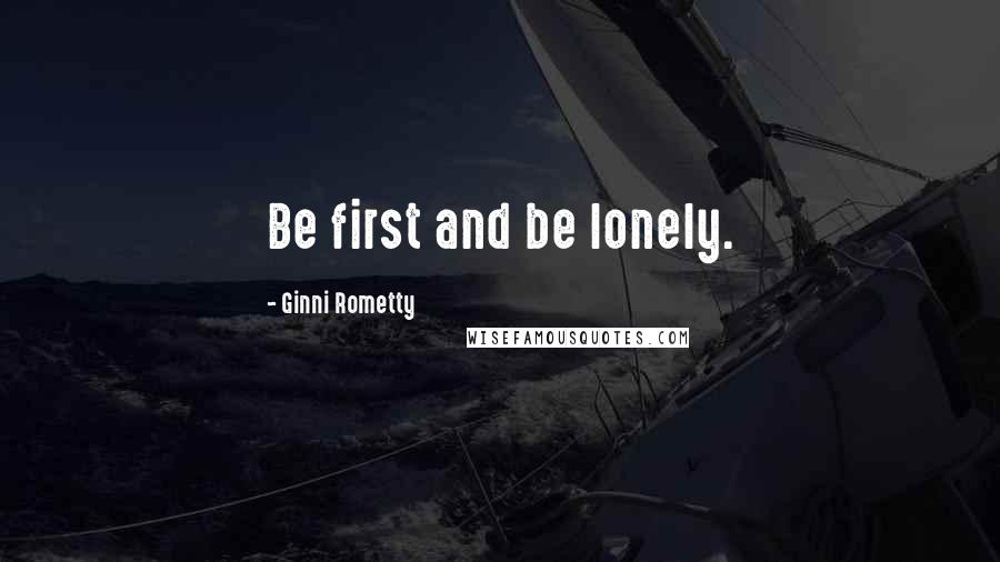 Ginni Rometty Quotes: Be first and be lonely.